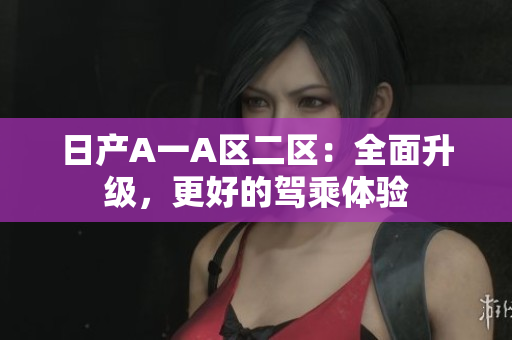 日产A一A区二区：全面升级，更好的驾乘体验