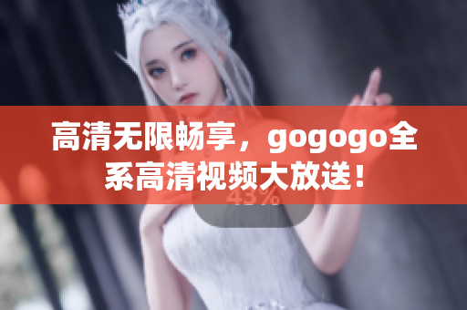 高清无限畅享，gogogo全系高清视频大放送！