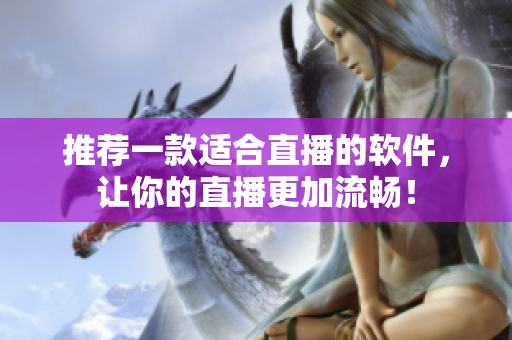 推荐一款适合直播的软件，让你的直播更加流畅！