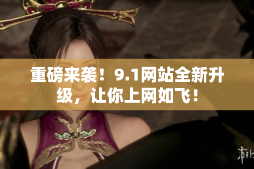 重磅来袭！9.1网站全新升级，让你上网如飞！