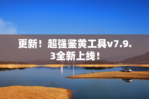 更新！超强鉴黄工具v7.9.3全新上线！