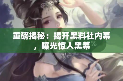 重磅揭秘：揭开黑料社内幕，曝光惊人黑幕