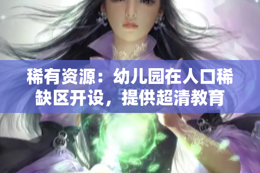 稀有资源：幼儿园在人口稀缺区开设，提供超清教育