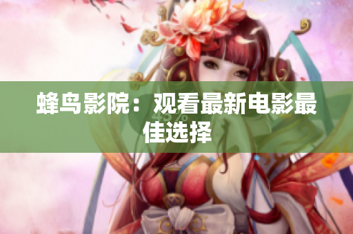 蜂鸟影院：观看最新电影最佳选择
