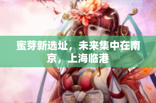 蜜芽新选址，未来集中在南京，上海临港