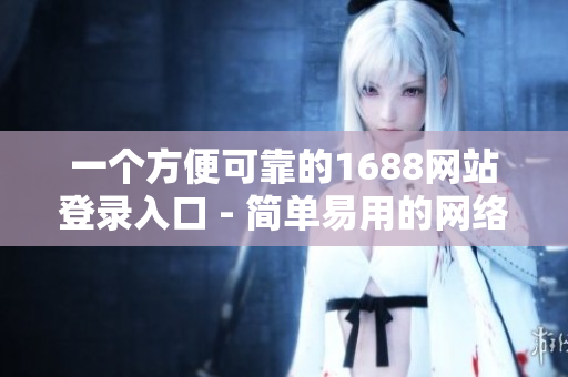 一个方便可靠的1688网站登录入口 - 简单易用的网络工具