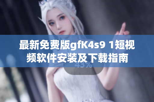 最新免费版gfK4s9 1短视频软件安装及下载指南
