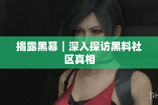 揭露黑幕｜深入探访黑料社区真相