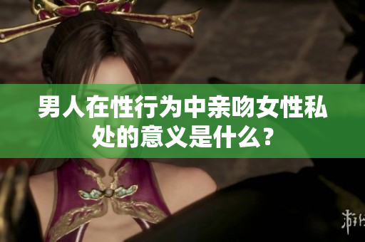男人在性行为中亲吻女性私处的意义是什么？