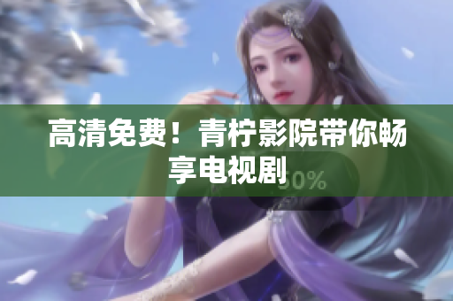 高清免费！青柠影院带你畅享电视剧