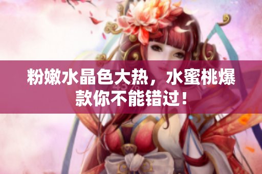 粉嫩水晶色大热，水蜜桃爆款你不能错过！