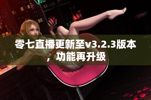 零七直播更新至v3.2.3版本，功能再升级