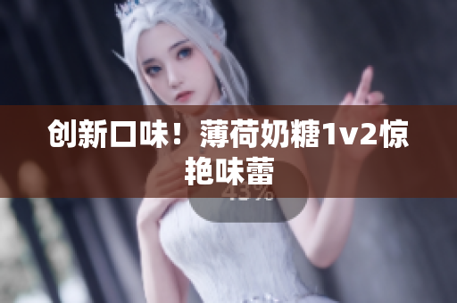 创新口味！薄荷奶糖1v2惊艳味蕾