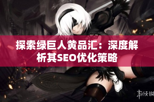 探索绿巨人黄品汇：深度解析其SEO优化策略