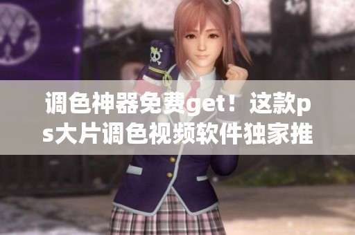 调色神器免费get！这款ps大片调色视频软件独家推荐