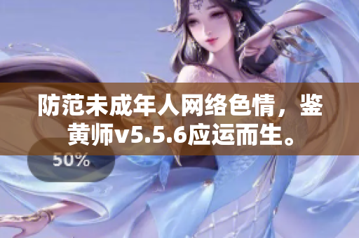 防范未成年人网络色情，鉴黄师v5.5.6应运而生。