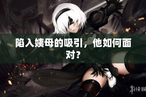 陷入姨母的吸引，他如何面对？