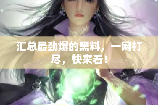 汇总最劲爆的黑料，一网打尽，快来看！