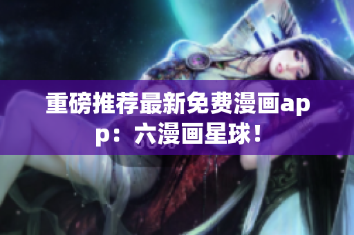 重磅推荐最新免费漫画app：六漫画星球！