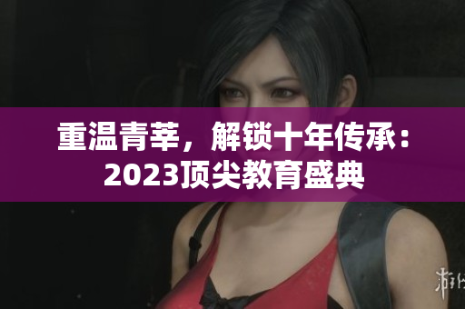 重温青莘，解锁十年传承：2023顶尖教育盛典