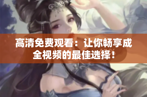 高清免费观看：让你畅享成全视频的最佳选择！