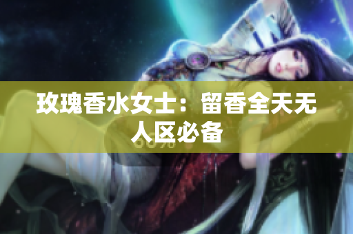 玫瑰香水女士：留香全天无人区必备