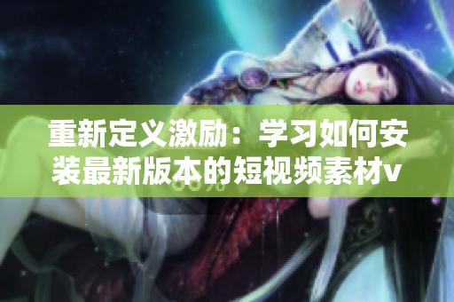 重新定义激励：学习如何安装最新版本的短视频素材v9.1