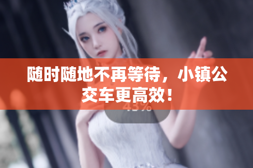 随时随地不再等待，小镇公交车更高效！
