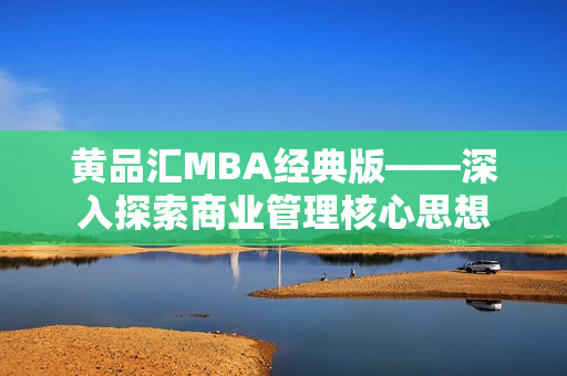 黄品汇MBA经典版——深入探索商业管理核心思想