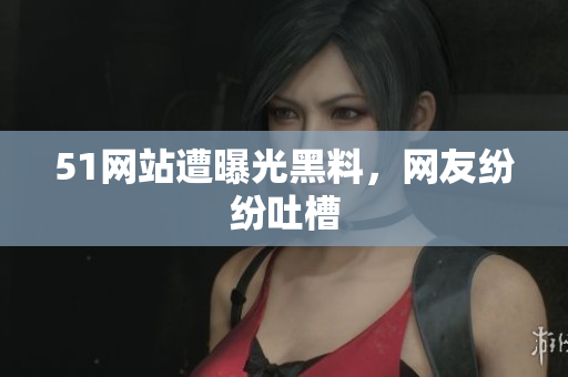 51网站遭曝光黑料，网友纷纷吐槽