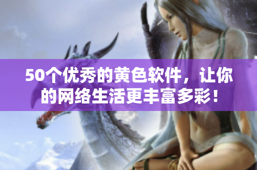 50个优秀的黄色软件，让你的网络生活更丰富多彩！