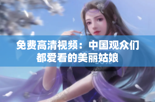 免费高清视频：中国观众们都爱看的美丽姑娘