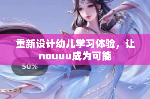 重新设计幼儿学习体验，让nouuu成为可能