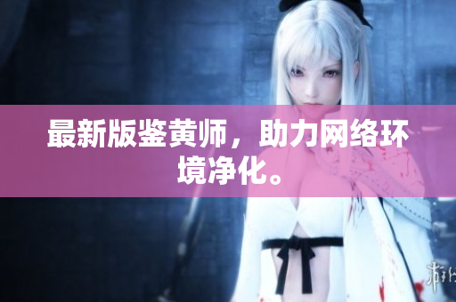 最新版鉴黄师，助力网络环境净化。