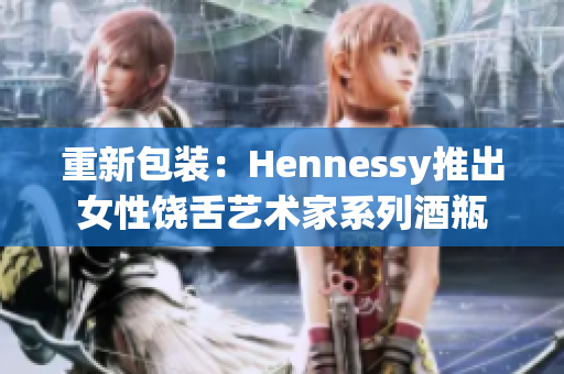 重新包装：Hennessy推出女性饶舌艺术家系列酒瓶