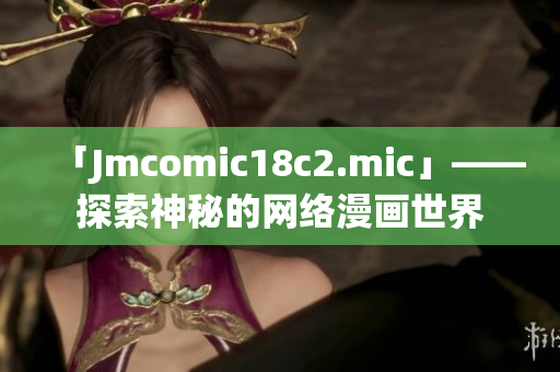 「Jmcomic18c2.mic」——探索神秘的网络漫画世界