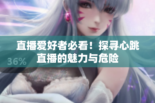 直播爱好者必看！探寻心跳直播的魅力与危险