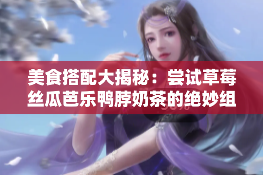 美食搭配大揭秘：尝试草莓丝瓜芭乐鸭脖奶茶的绝妙组合