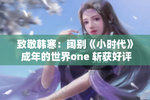 致敬韩寒：阔别《小时代》 成年的世界one 斩获好评