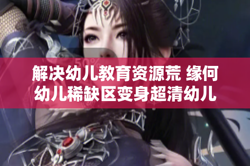 解决幼儿教育资源荒 缘何幼儿稀缺区变身超清幼儿