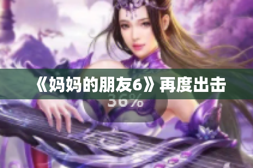 《妈妈的朋友6》再度出击