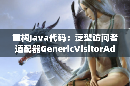 重构Java代码：泛型访问者适配器GenericVisitorAdapter