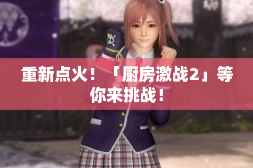 重新点火！「厨房激战2」等你来挑战！