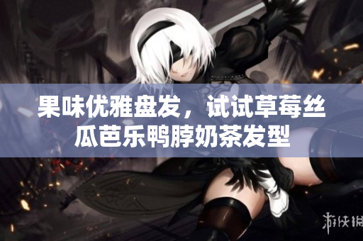 果味优雅盘发，试试草莓丝瓜芭乐鸭脖奶茶发型
