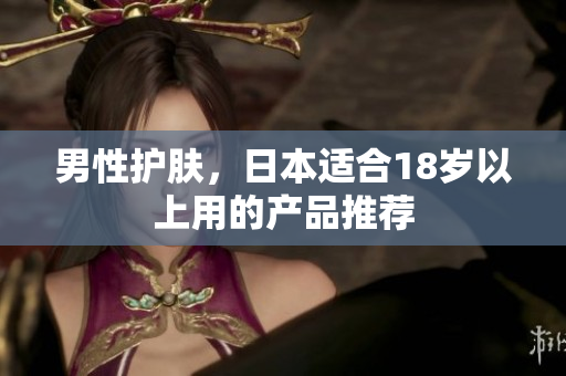 男性护肤，日本适合18岁以上用的产品推荐