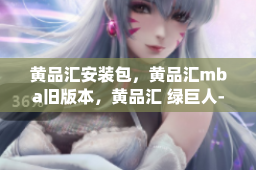 黄品汇安装包，黄品汇mba旧版本，黄品汇 绿巨人----Zuo78PmDjBZB