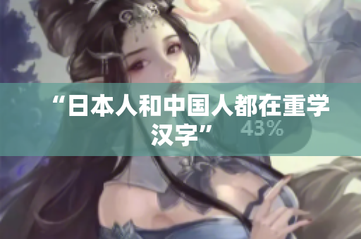 “日本人和中国人都在重学汉字”