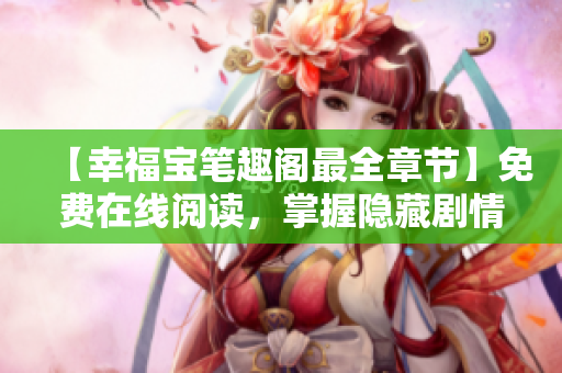 【幸福宝笔趣阁最全章节】免费在线阅读，掌握隐藏剧情！