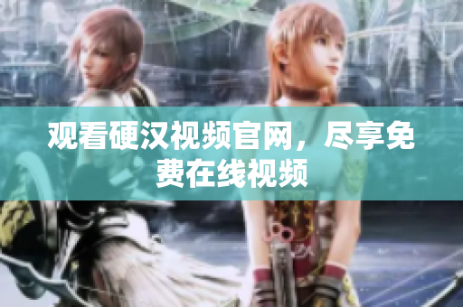 观看硬汉视频官网，尽享免费在线视频