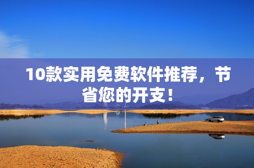 10款实用免费软件推荐，节省您的开支！